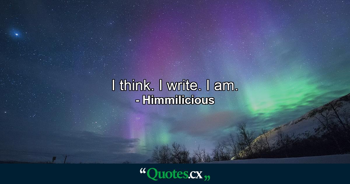 I think. I write. I am. - Quote by Himmilicious