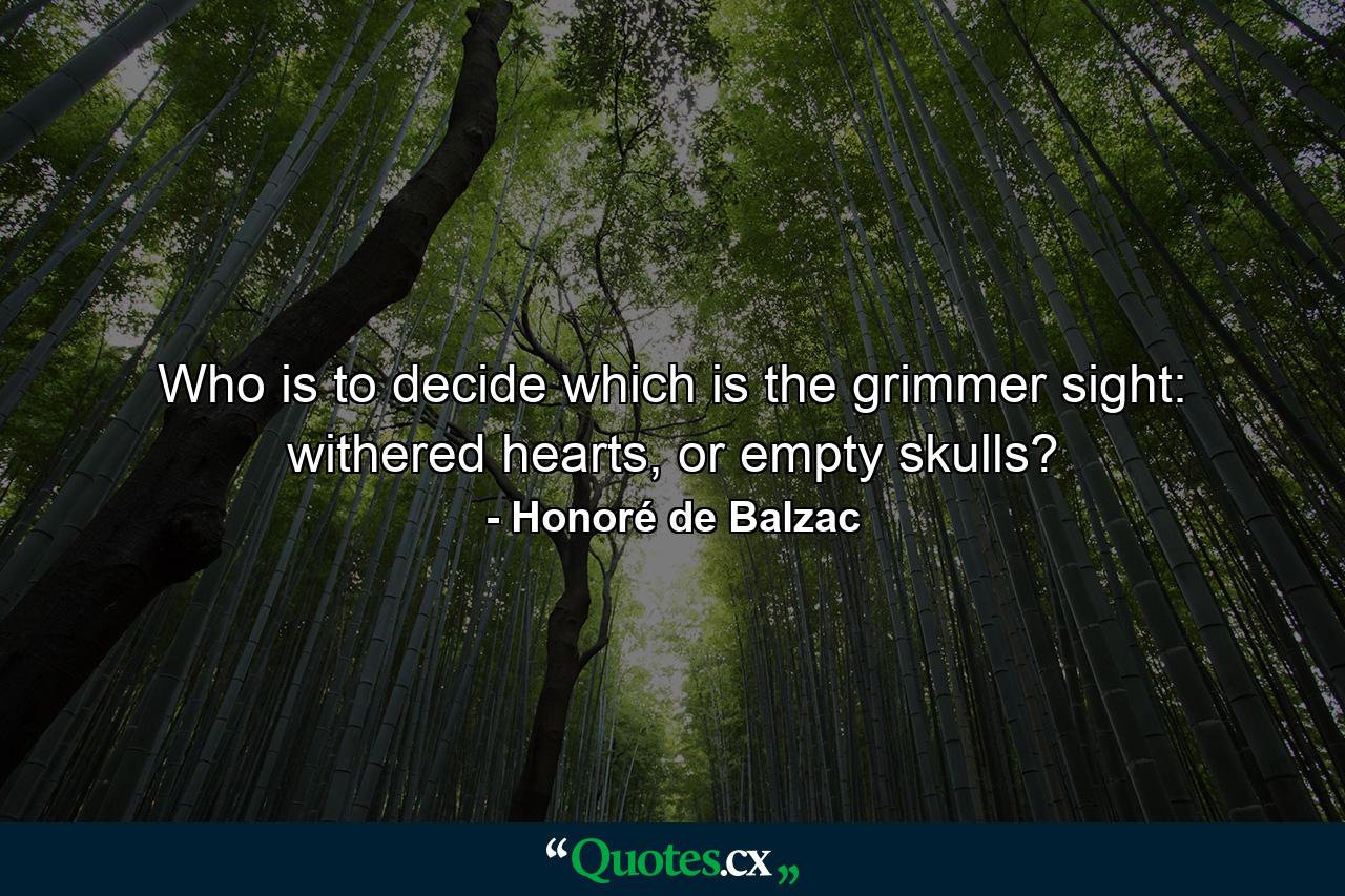 Who is to decide which is the grimmer sight: withered hearts, or empty skulls? - Quote by Honoré de Balzac