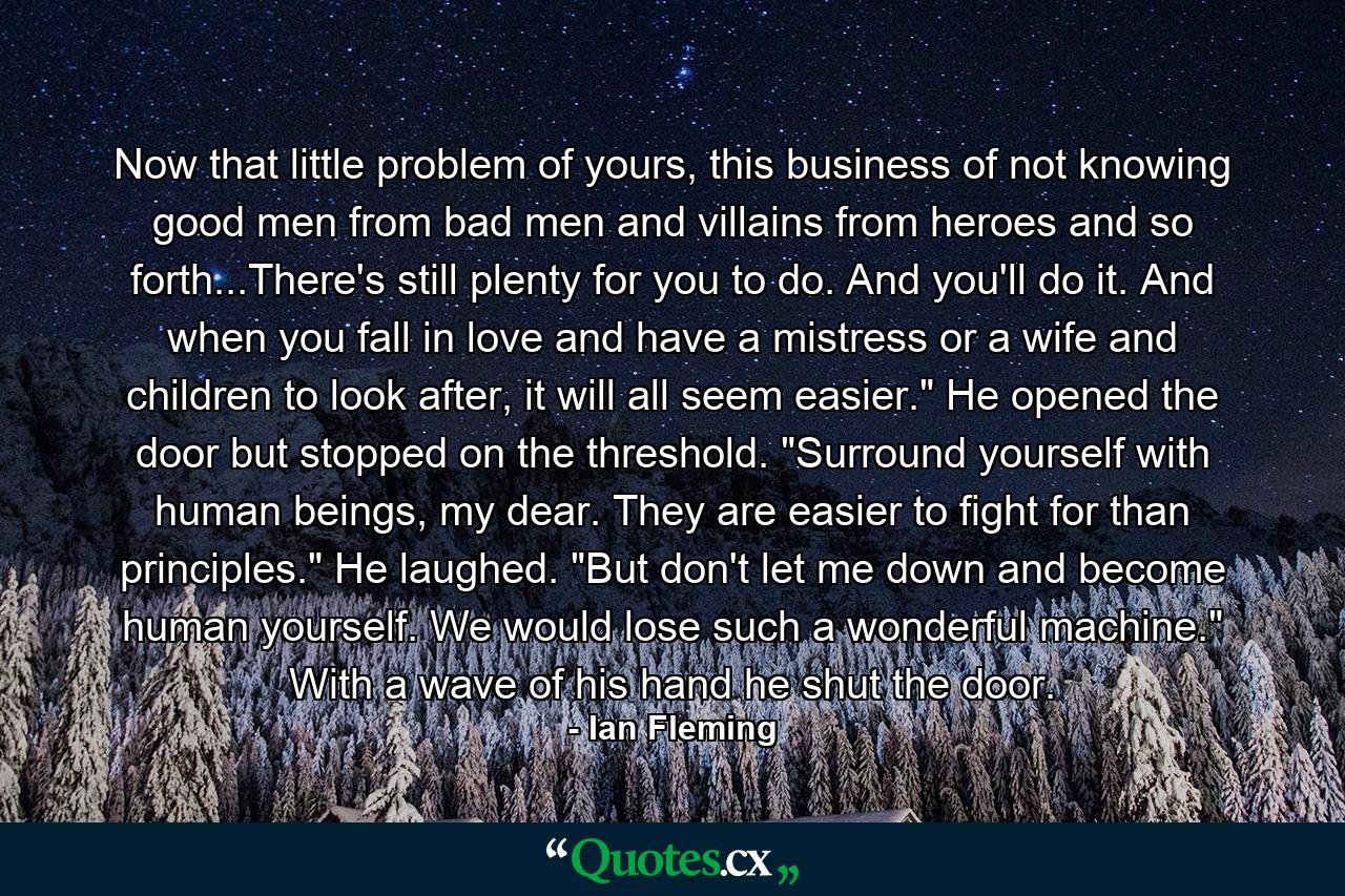 Now that little problem of yours, this business of not knowing good men from bad men and villains from heroes and so forth...There's still plenty for you to do. And you'll do it. And when you fall in love and have a mistress or a wife and children to look after, it will all seem easier.