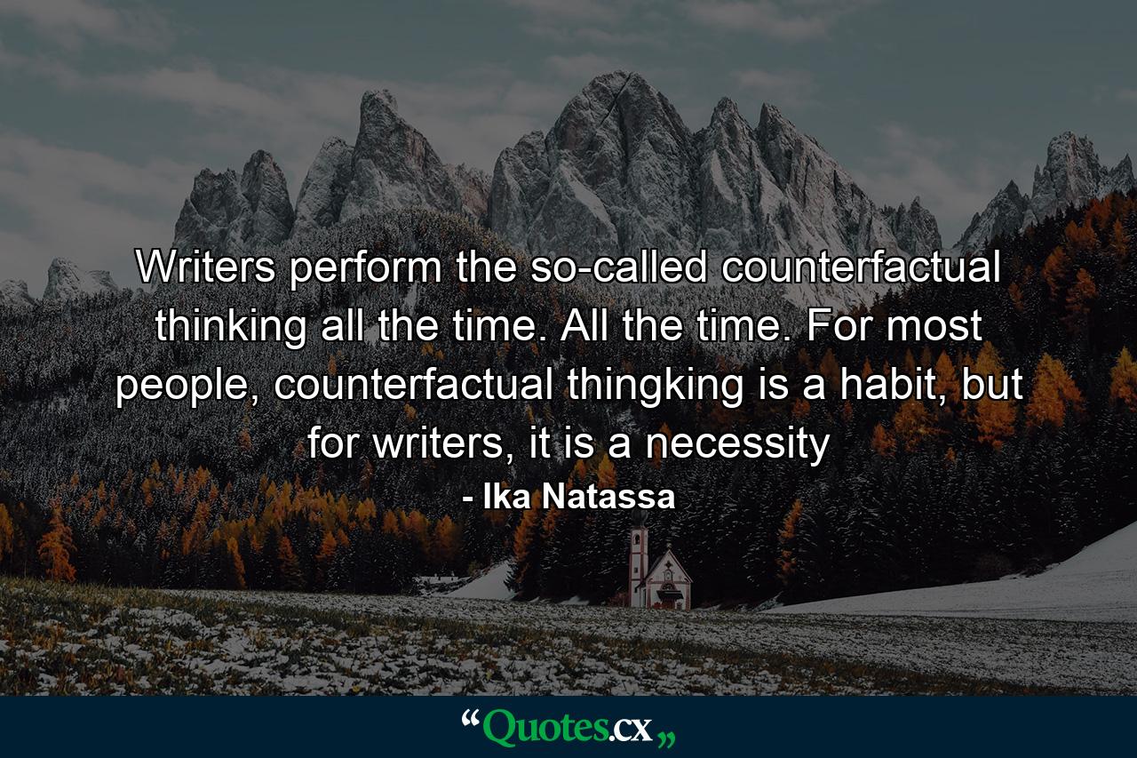 Writers perform the so-called counterfactual thinking all the time. All the time. For most people, counterfactual thingking is a habit, but for writers, it is a necessity - Quote by Ika Natassa