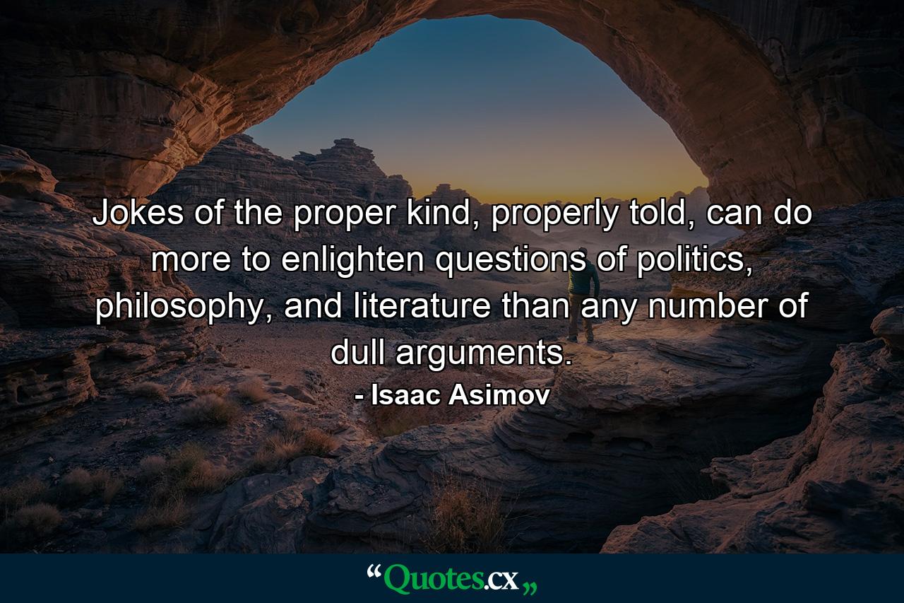 Jokes of the proper kind, properly told, can do more to enlighten questions of politics, philosophy, and literature than any number of dull arguments. - Quote by Isaac Asimov