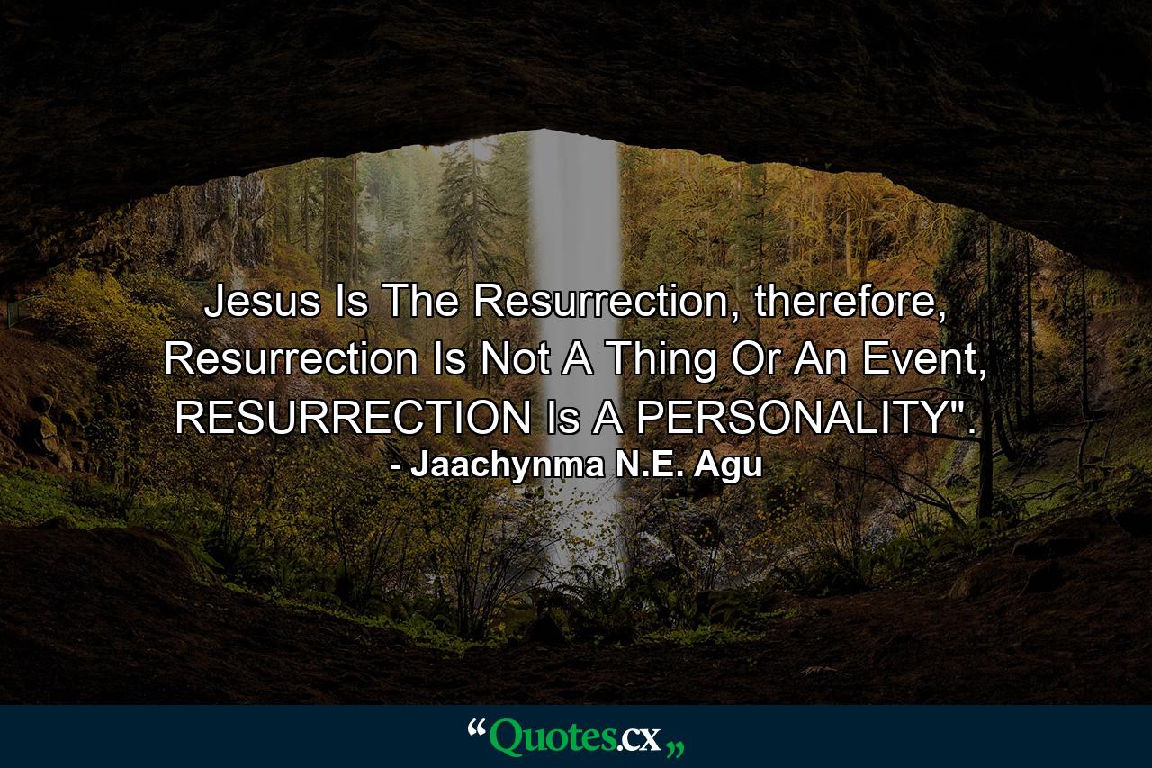 Jesus Is The Resurrection, therefore, Resurrection Is Not A Thing Or An Event, RESURRECTION Is A PERSONALITY