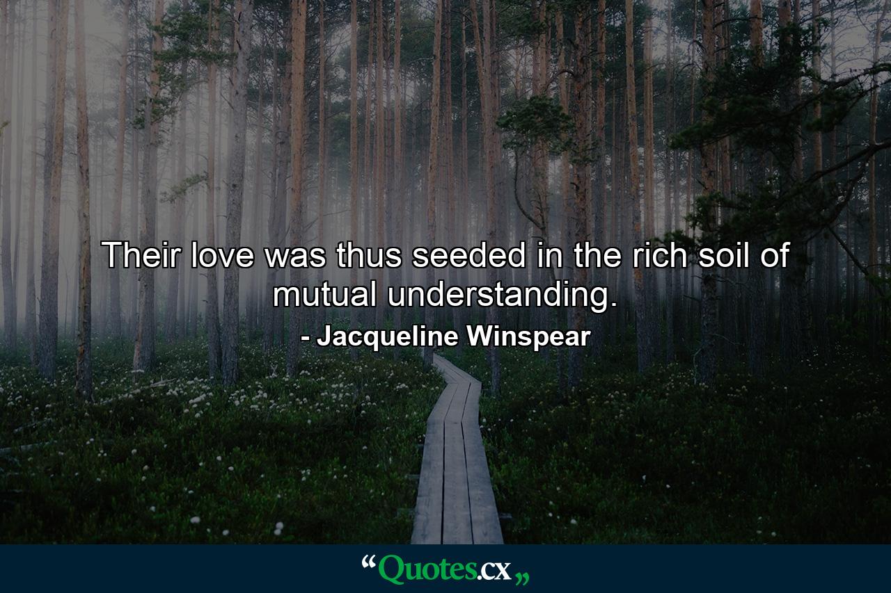 Their love was thus seeded in the rich soil of mutual understanding. - Quote by Jacqueline Winspear