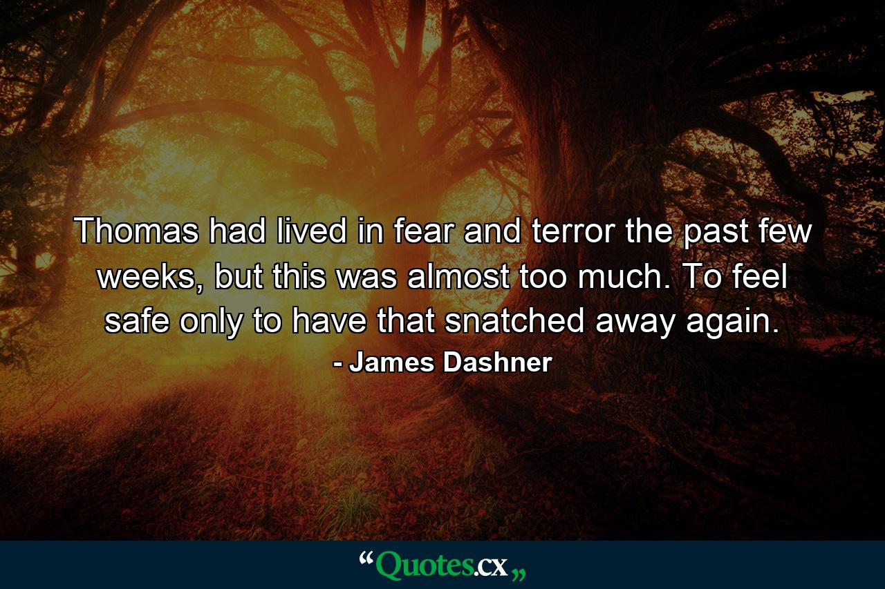 Thomas had lived in fear and terror the past few weeks, but this was almost too much. To feel safe only to have that snatched away again. - Quote by James Dashner