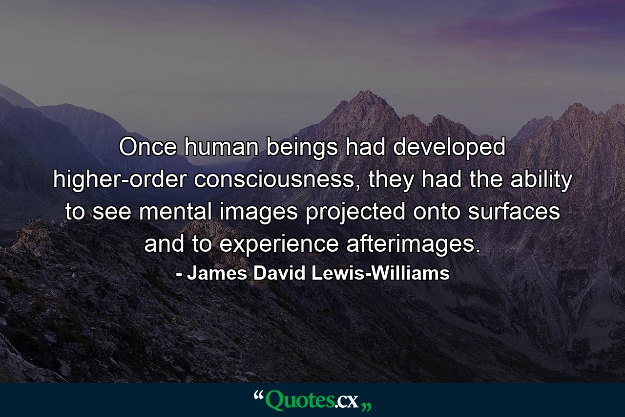 Once human beings had developed higher-order consciousness, they had the ability to see mental images projected onto surfaces and to experience afterimages. - Quote by James David Lewis-Williams