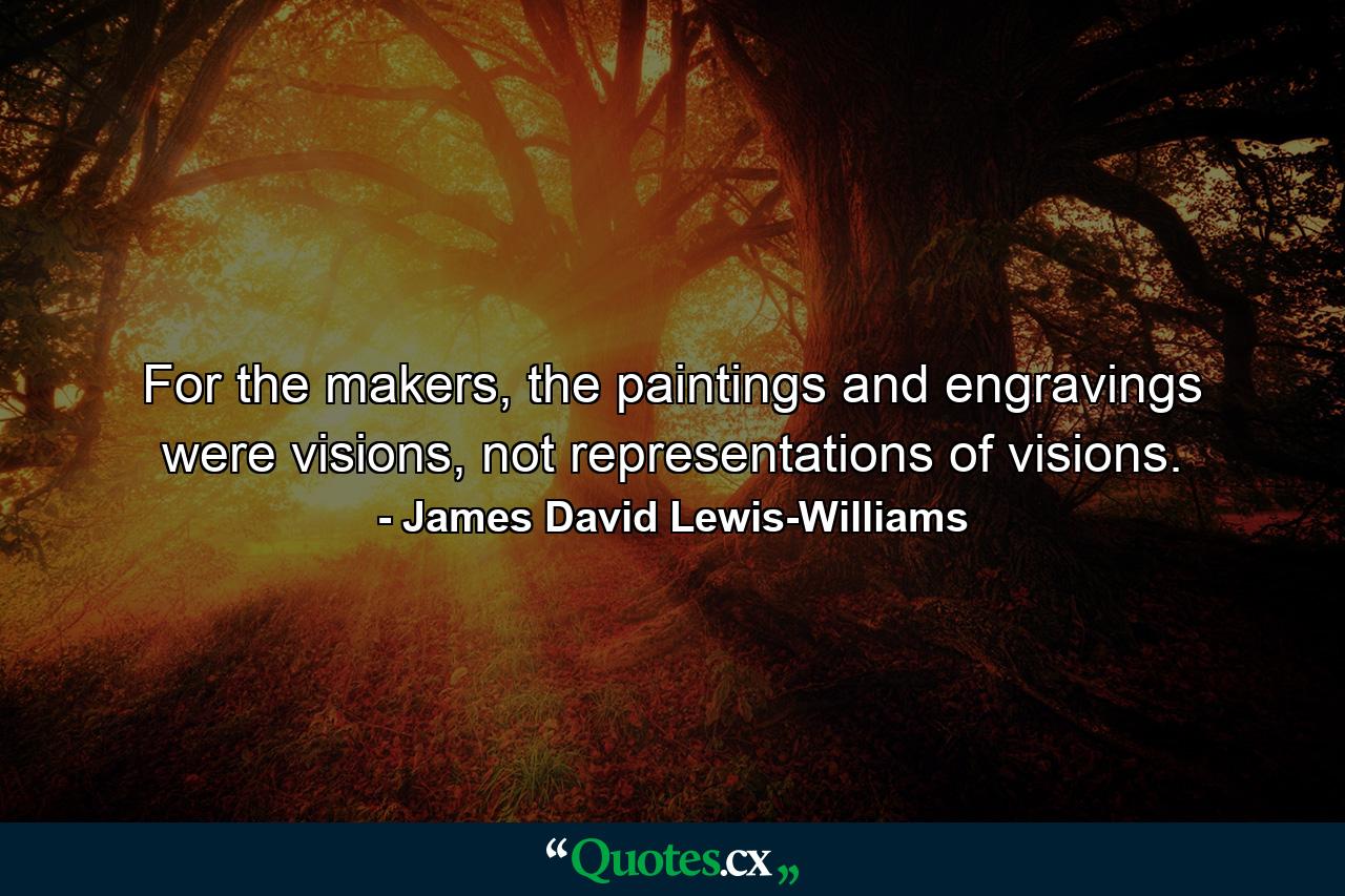 For the makers, the paintings and engravings were visions, not representations of visions. - Quote by James David Lewis-Williams