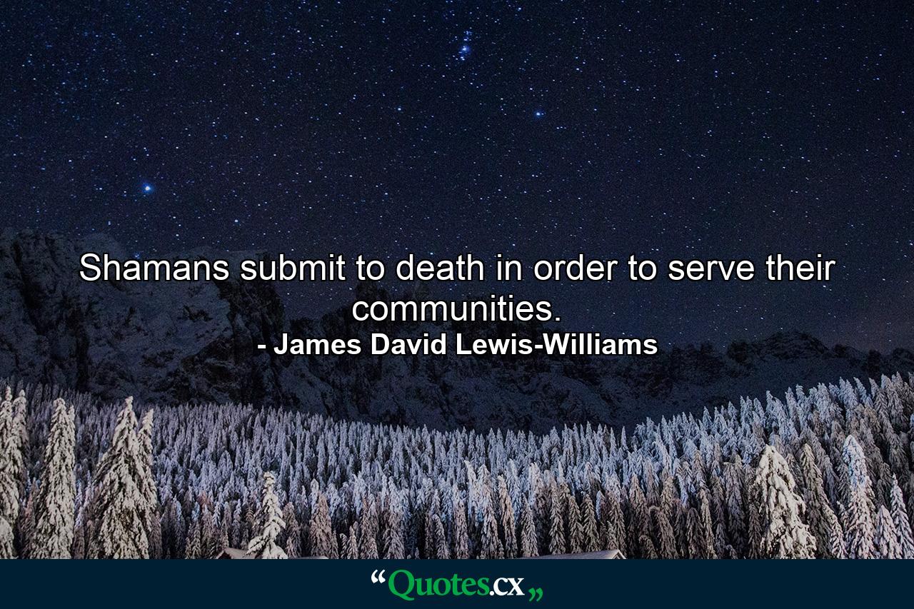 Shamans submit to death in order to serve their communities. - Quote by James David Lewis-Williams