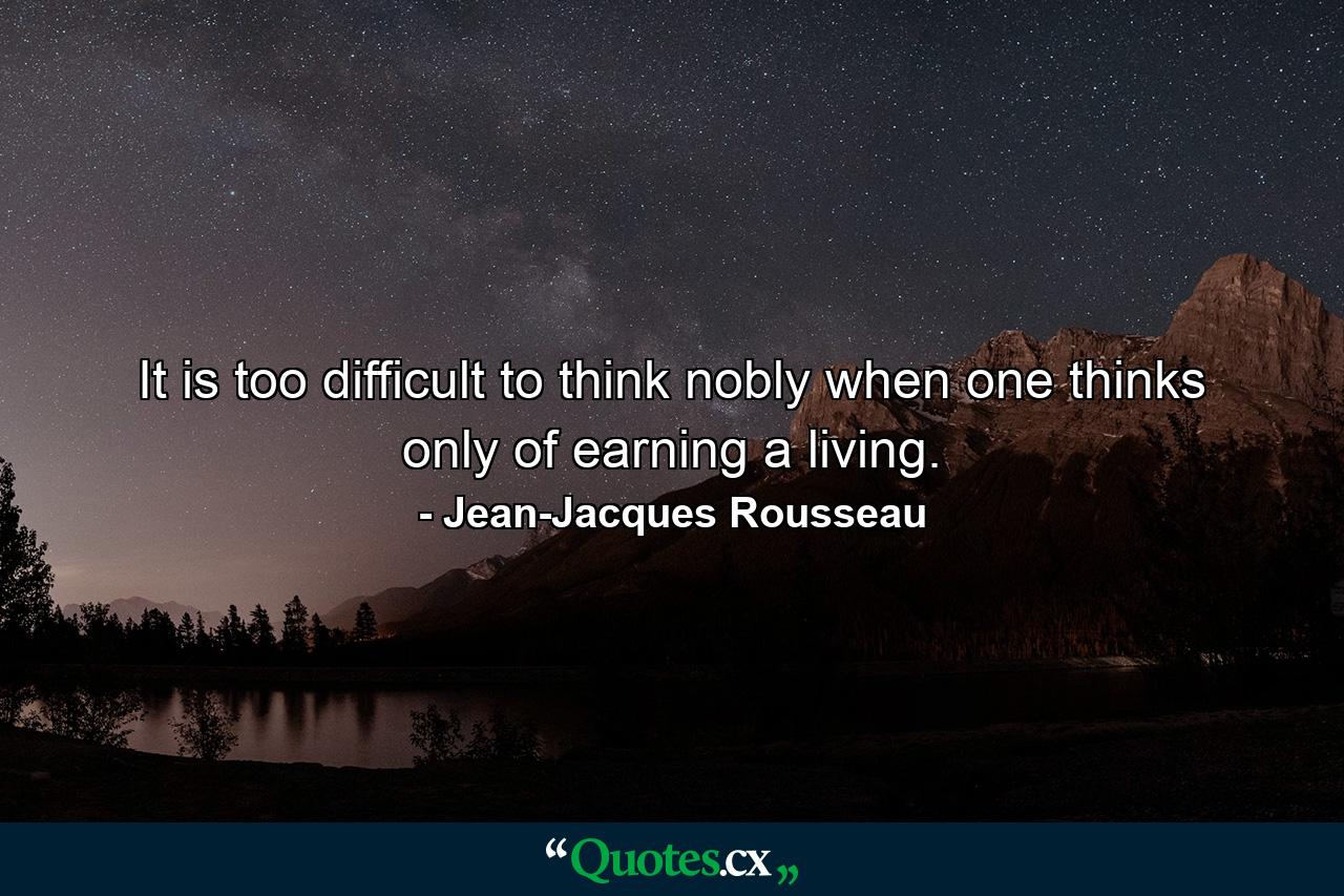 It is too difficult to think nobly when one thinks only of earning a living. - Quote by Jean-Jacques Rousseau