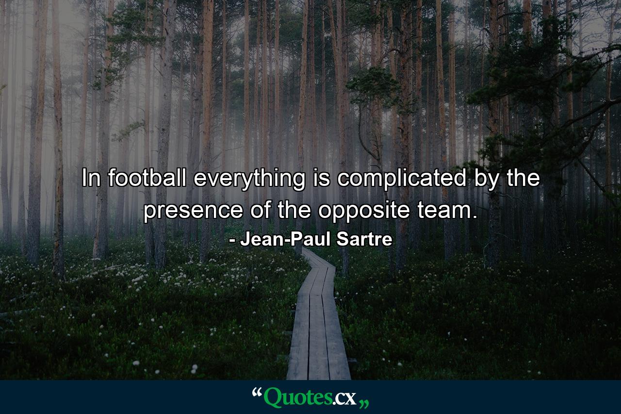 In football everything is complicated by the presence of the opposite team. - Quote by Jean-Paul Sartre