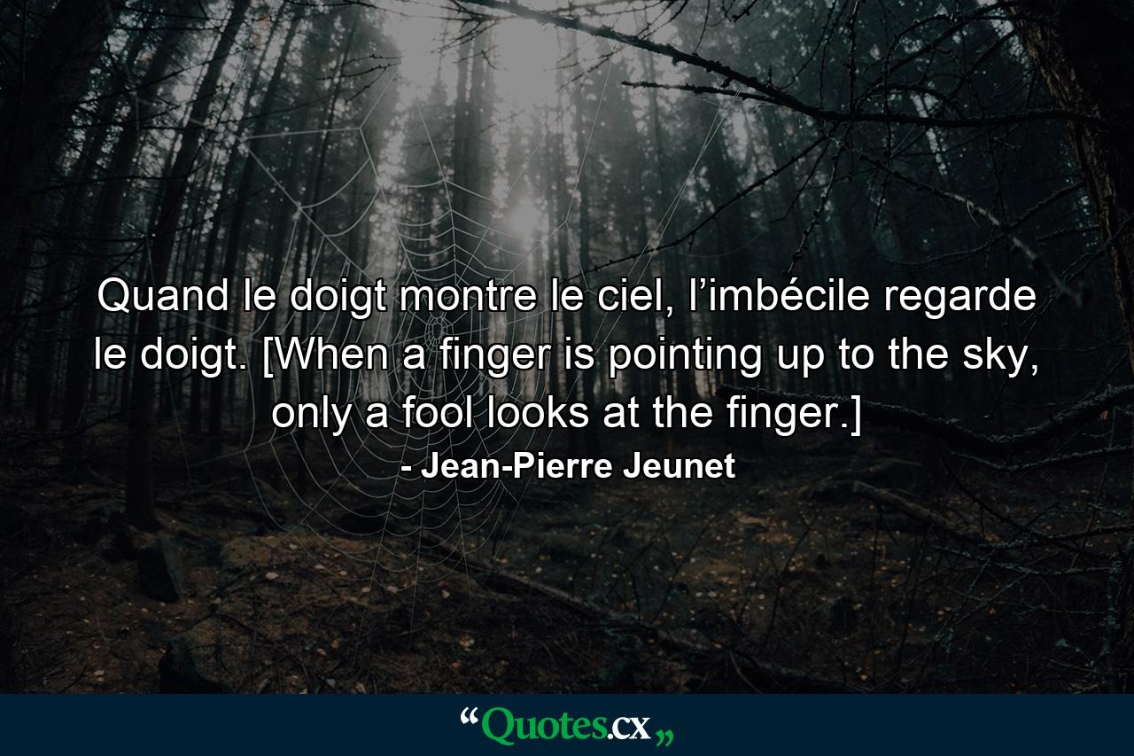 Quand le doigt montre le ciel, l’imbécile regarde le doigt. [When a finger is pointing up to the sky, only a fool looks at the finger.] - Quote by Jean-Pierre Jeunet