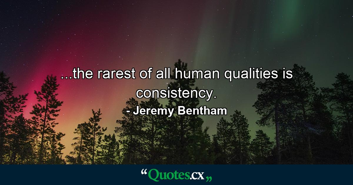 ...the rarest of all human qualities is consistency. - Quote by Jeremy Bentham