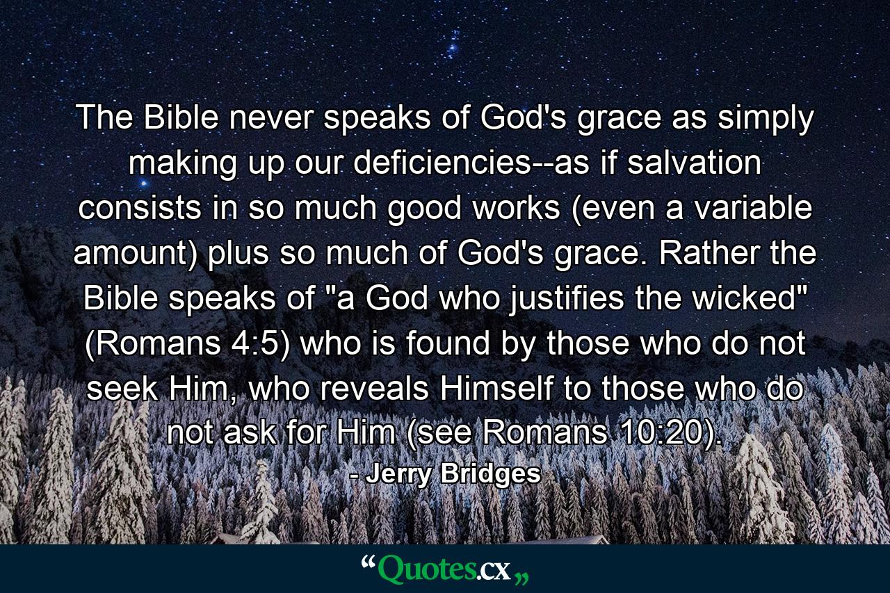 The Bible never speaks of God's grace as simply making up our deficiencies--as if salvation consists in so much good works (even a variable amount) plus so much of God's grace. Rather the Bible speaks of 