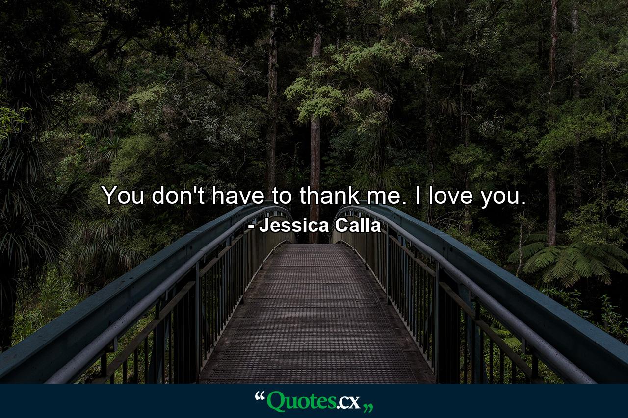 You don't have to thank me. I love you. - Quote by Jessica Calla