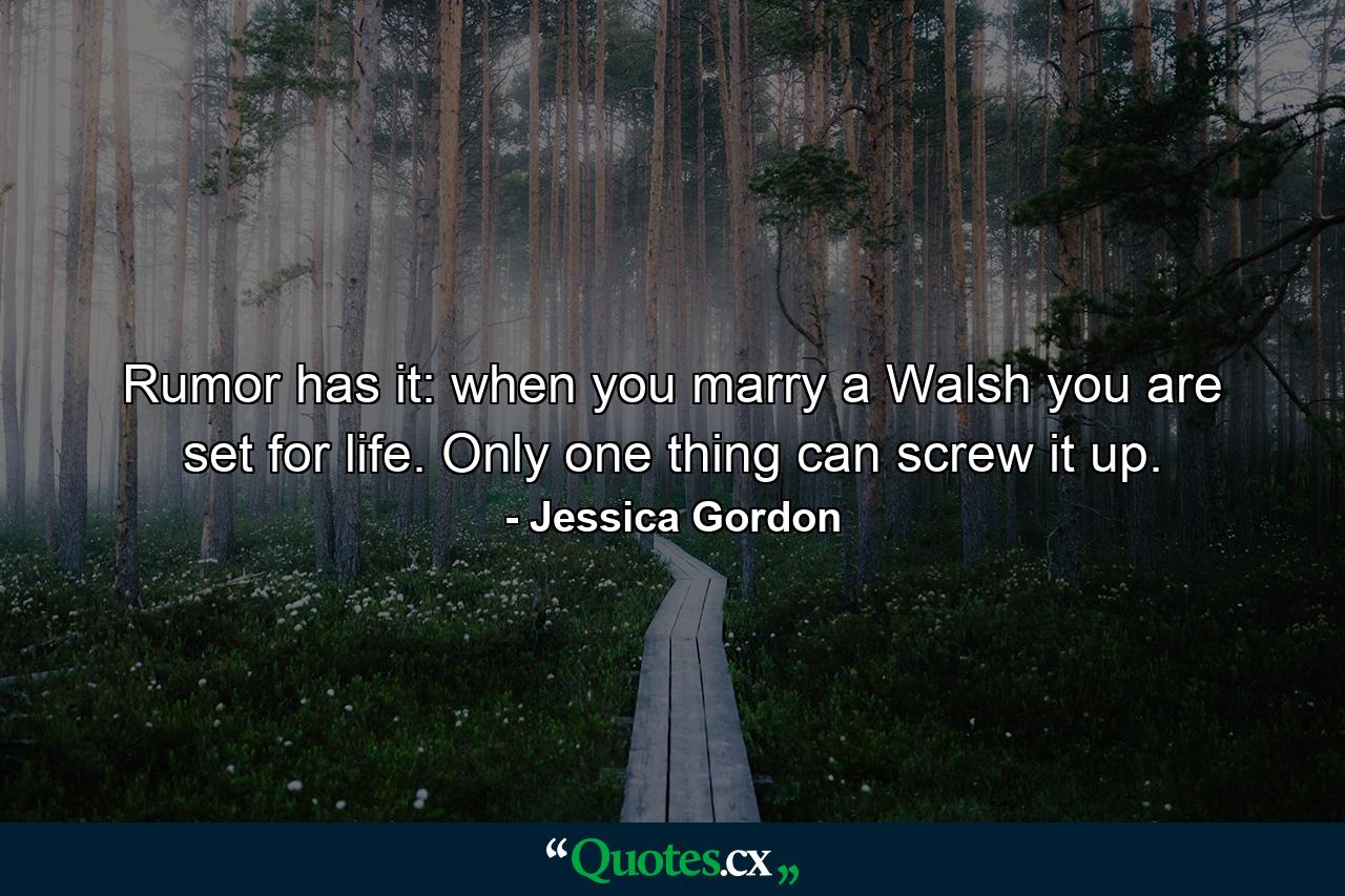 Rumor has it: when you marry a Walsh you are set for life. Only one thing can screw it up. - Quote by Jessica Gordon