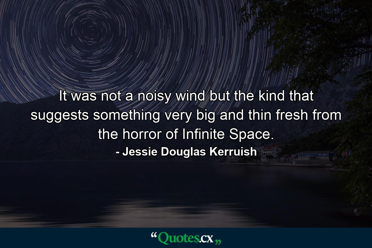 It was not a noisy wind but the kind that suggests something very big and thin fresh from the horror of Infinite Space. - Quote by Jessie Douglas Kerruish