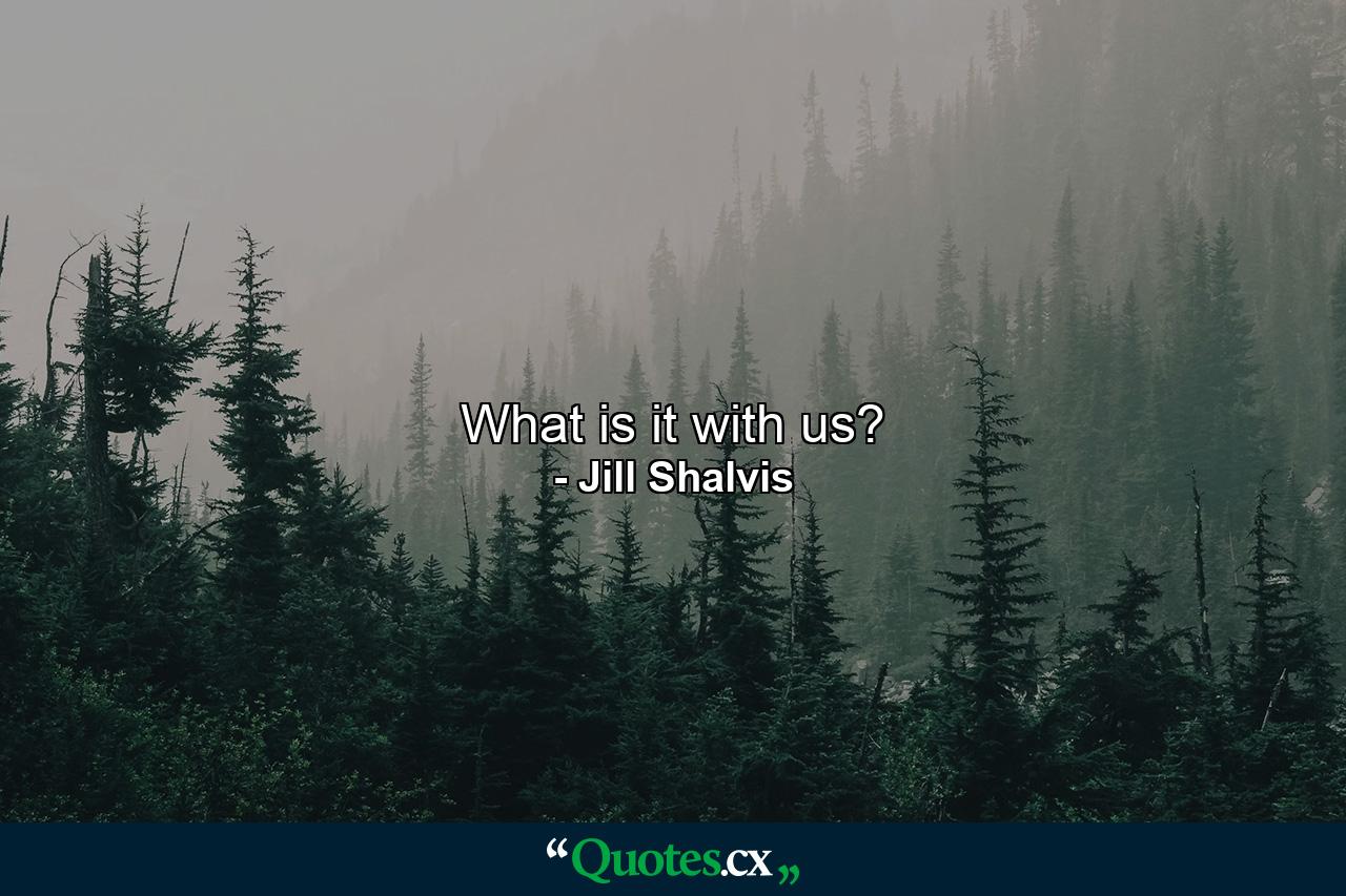 What is it with us? - Quote by Jill Shalvis