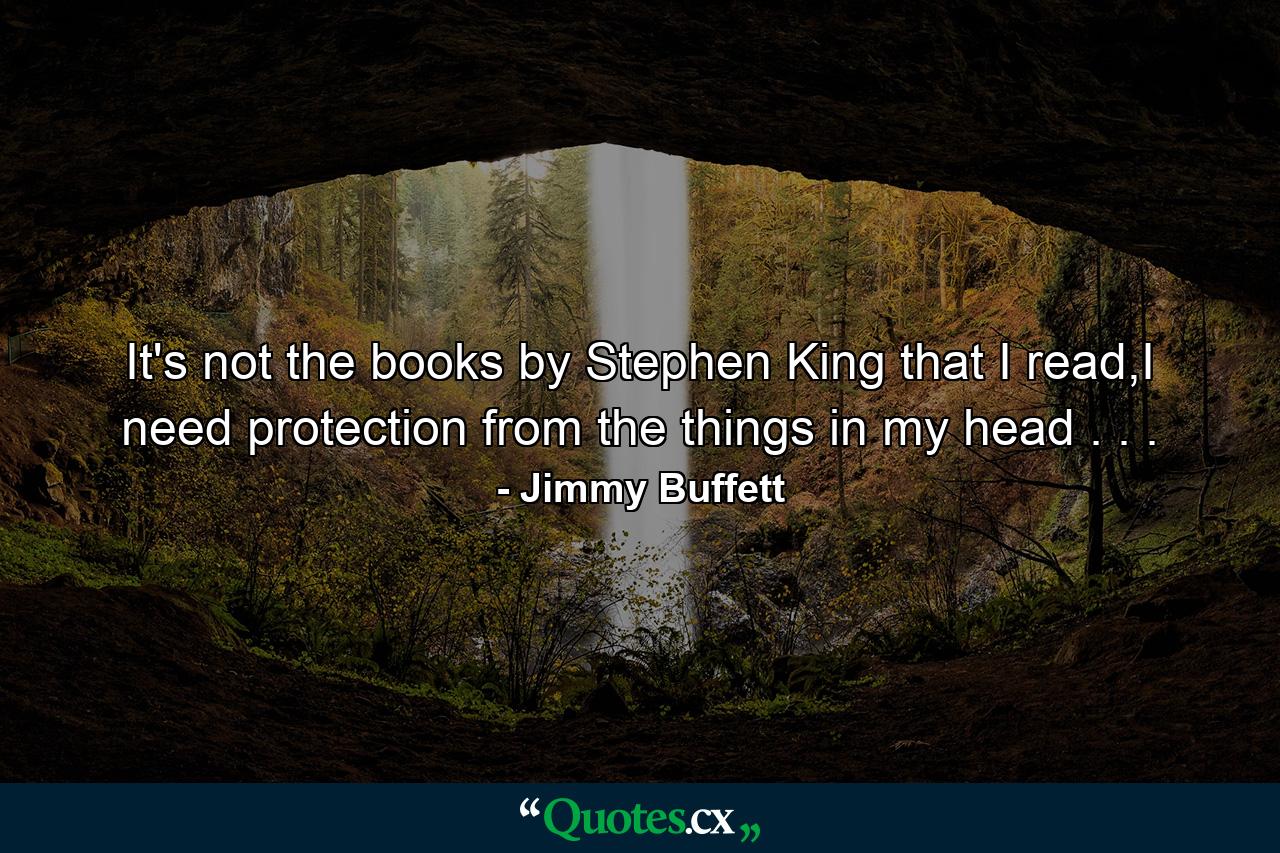 It's not the books by Stephen King that I read,I need protection from the things in my head . . . - Quote by Jimmy Buffett