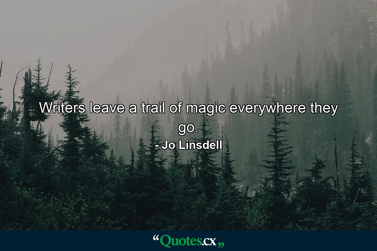 Writers leave a trail of magic everywhere they go. - Quote by Jo Linsdell