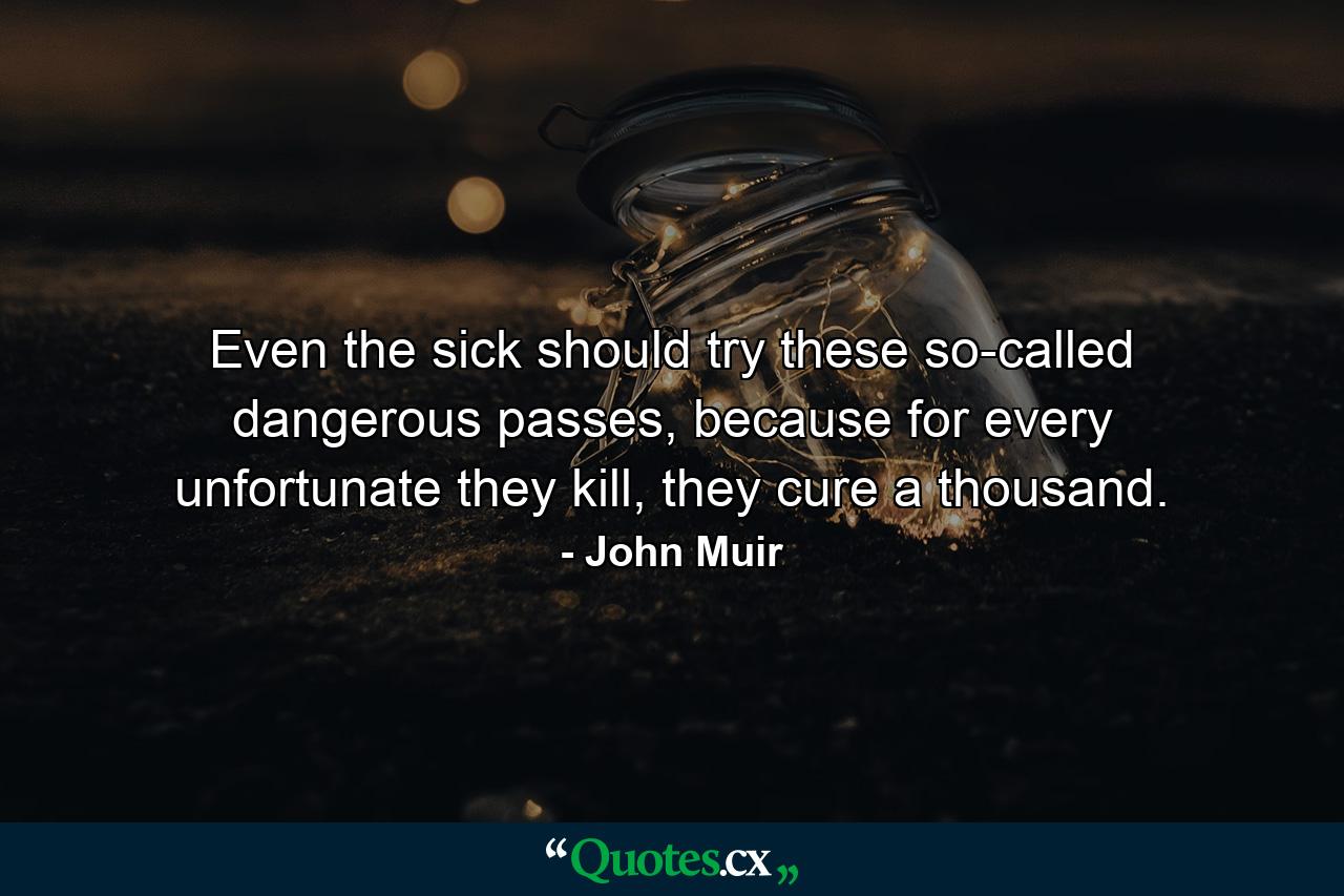 Even the sick should try these so-called dangerous passes, because for every unfortunate they kill, they cure a thousand. - Quote by John Muir