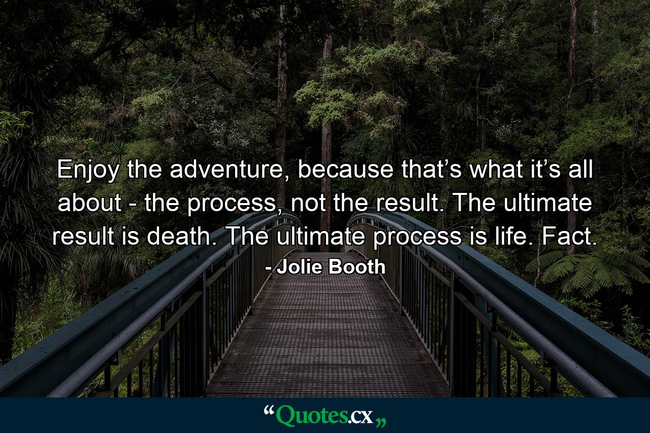 Enjoy the adventure, because that’s what it’s all about - the process, not the result. The ultimate result is death. The ultimate process is life. Fact. - Quote by Jolie Booth