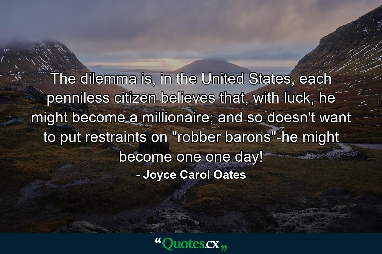 The dilemma is, in the United States, each penniless citizen believes that, with luck, he might become a millionaire; and so doesn't want to put restraints on 