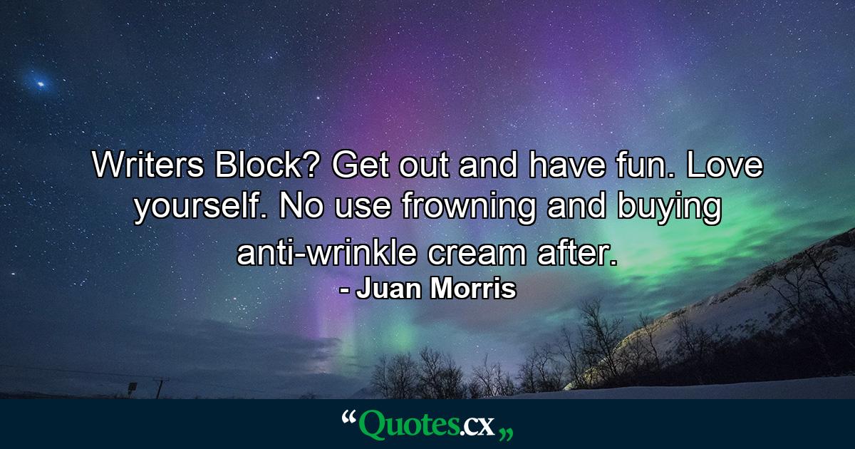 Writers Block? Get out and have fun. Love yourself. No use frowning and buying anti-wrinkle cream after. - Quote by Juan Morris