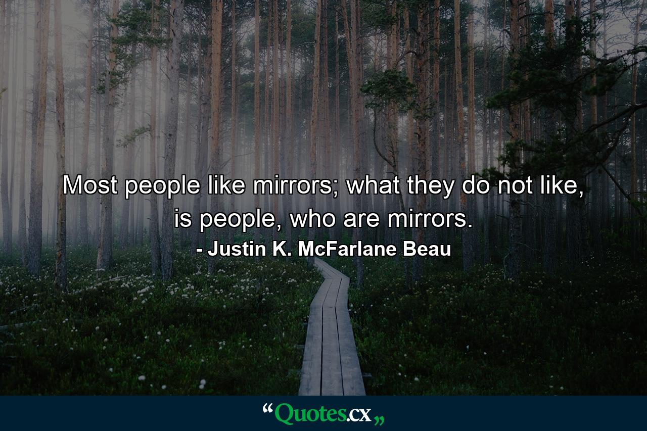 Most people like mirrors; what they do not like, is people, who are mirrors. - Quote by Justin K. McFarlane Beau