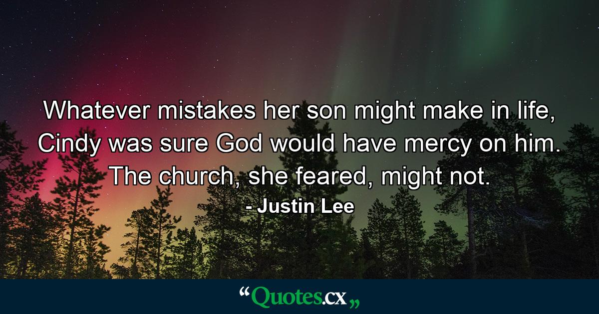 Whatever mistakes her son might make in life, Cindy was sure God would have mercy on him. The church, she feared, might not. - Quote by Justin Lee