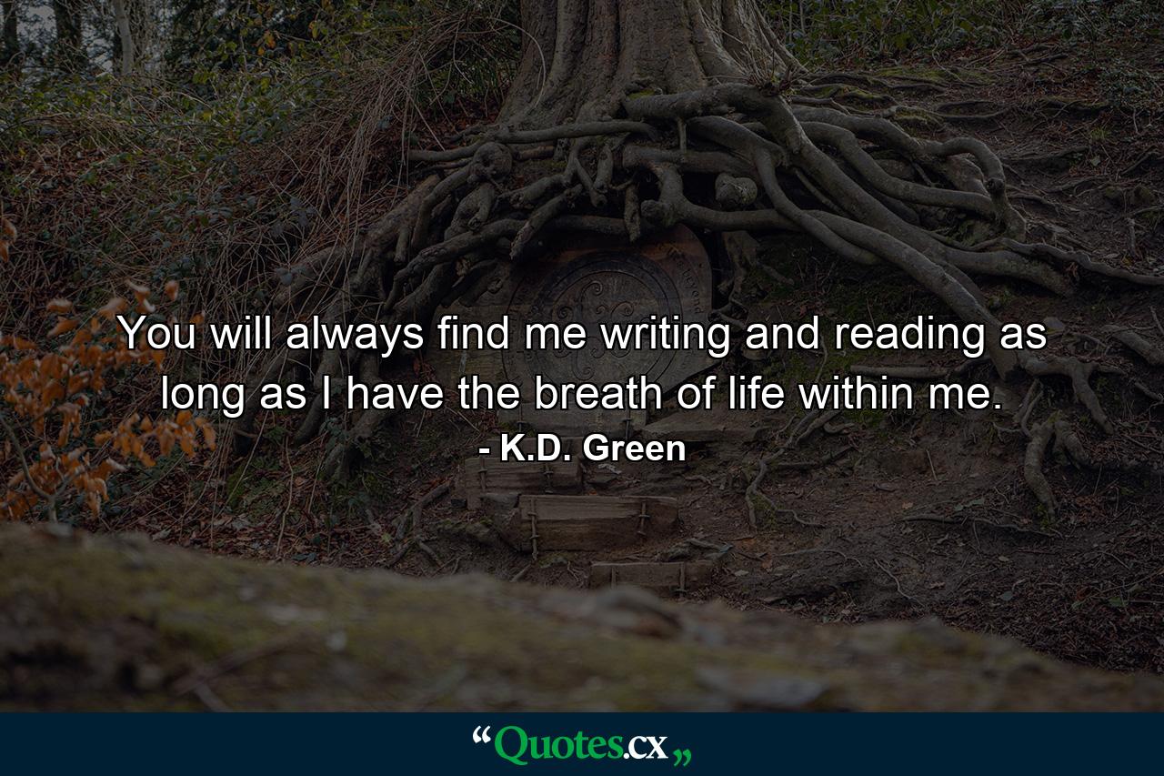 You will always find me writing and reading as long as I have the breath of life within me. - Quote by K.D. Green