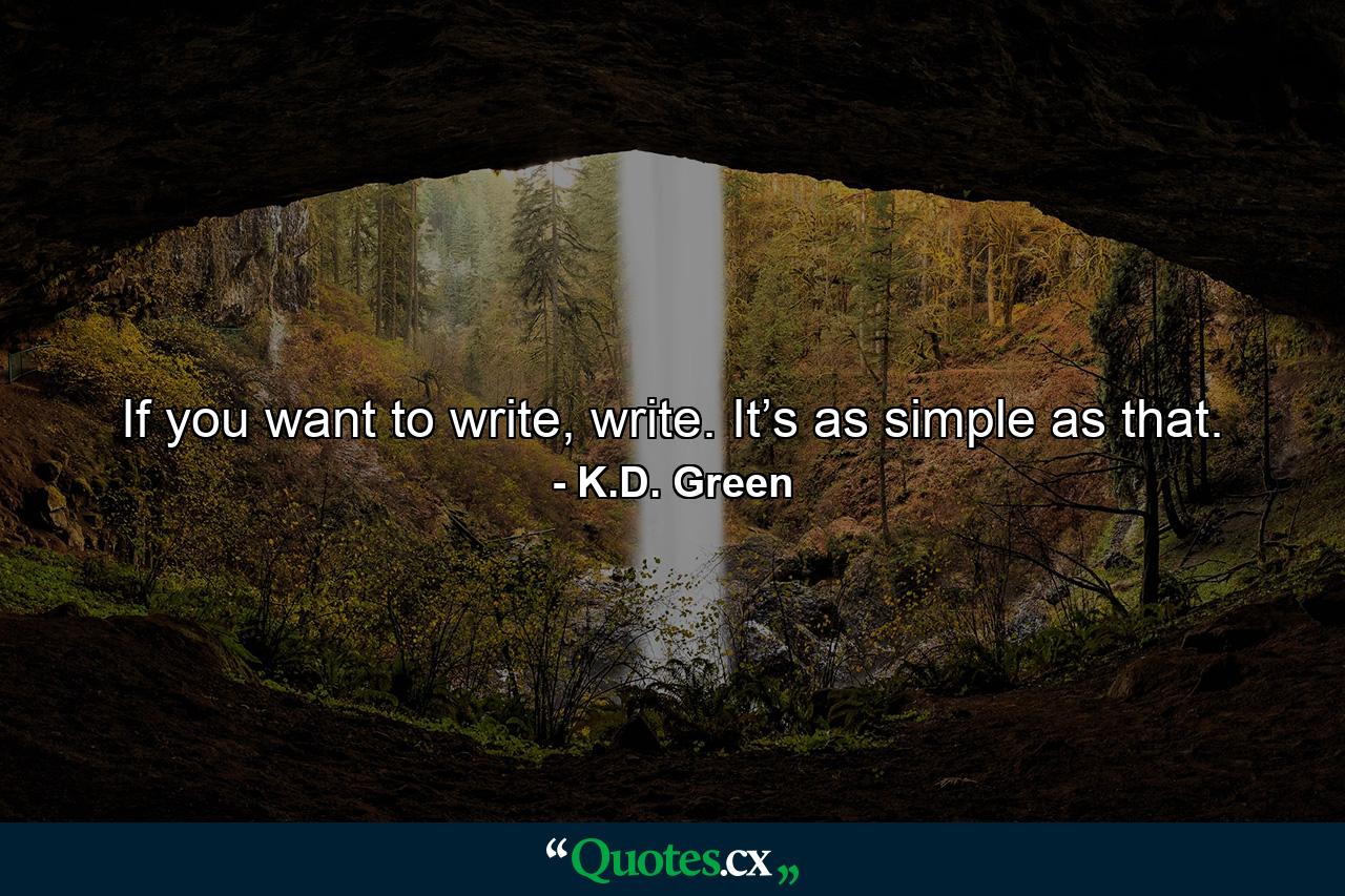 If you want to write, write. It’s as simple as that. - Quote by K.D. Green