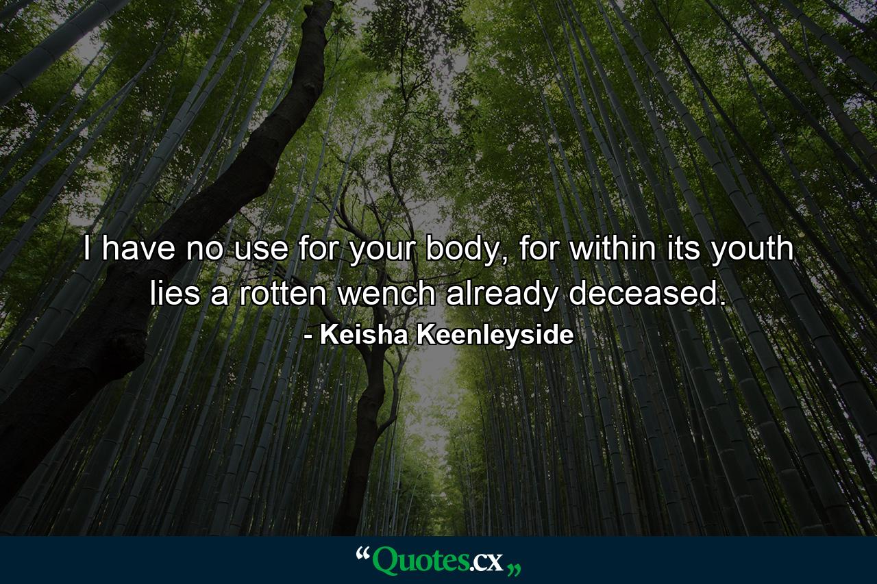 I have no use for your body, for within its youth lies a rotten wench already deceased. - Quote by Keisha Keenleyside