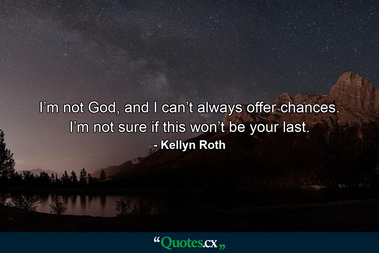 I’m not God, and I can’t always offer chances. I’m not sure if this won’t be your last. - Quote by Kellyn Roth