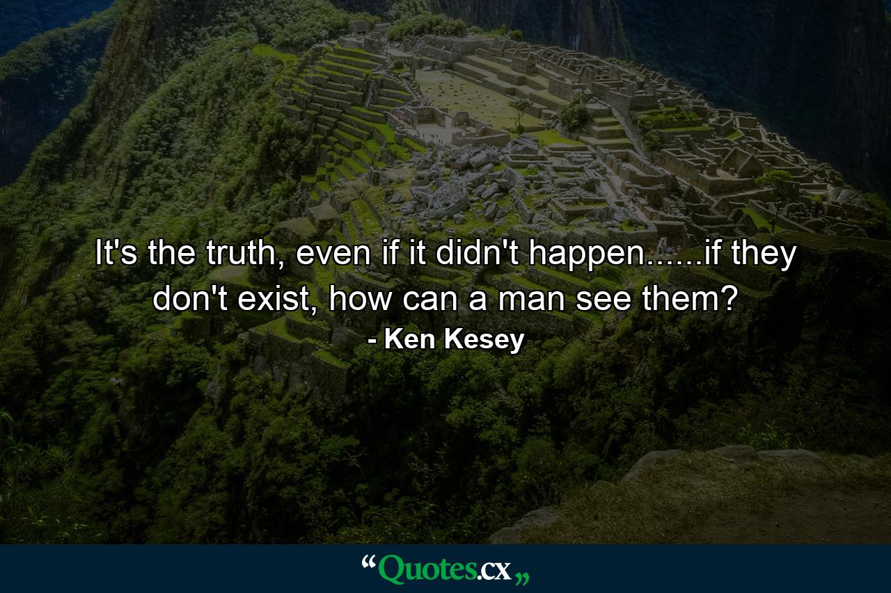 It's the truth, even if it didn't happen......if they don't exist, how can a man see them? - Quote by Ken Kesey