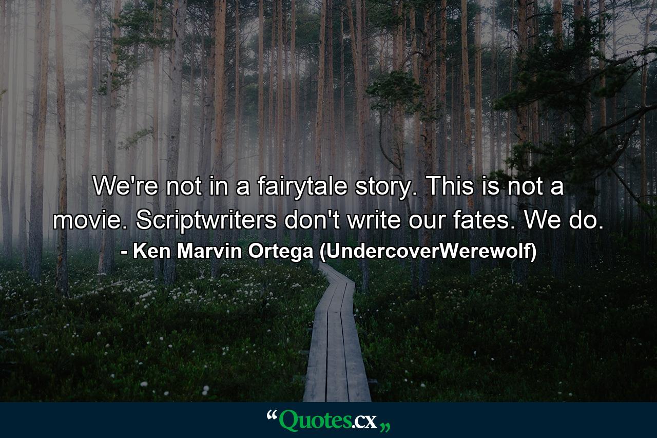 We're not in a fairytale story. This is not a movie. Scriptwriters don't write our fates. We do. - Quote by Ken Marvin Ortega (UndercoverWerewolf)