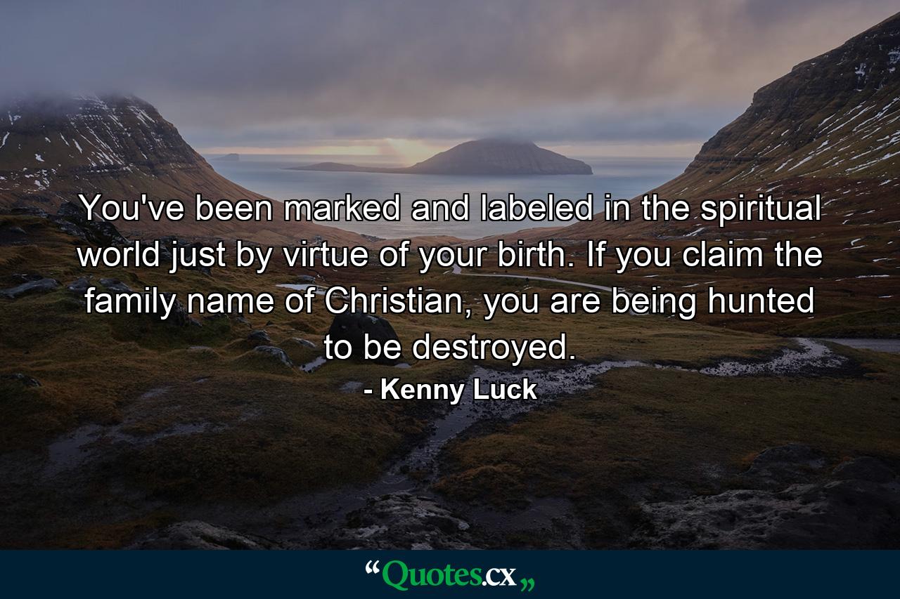 You've been marked and labeled in the spiritual world just by virtue of your birth. If you claim the family name of Christian, you are being hunted to be destroyed. - Quote by Kenny Luck