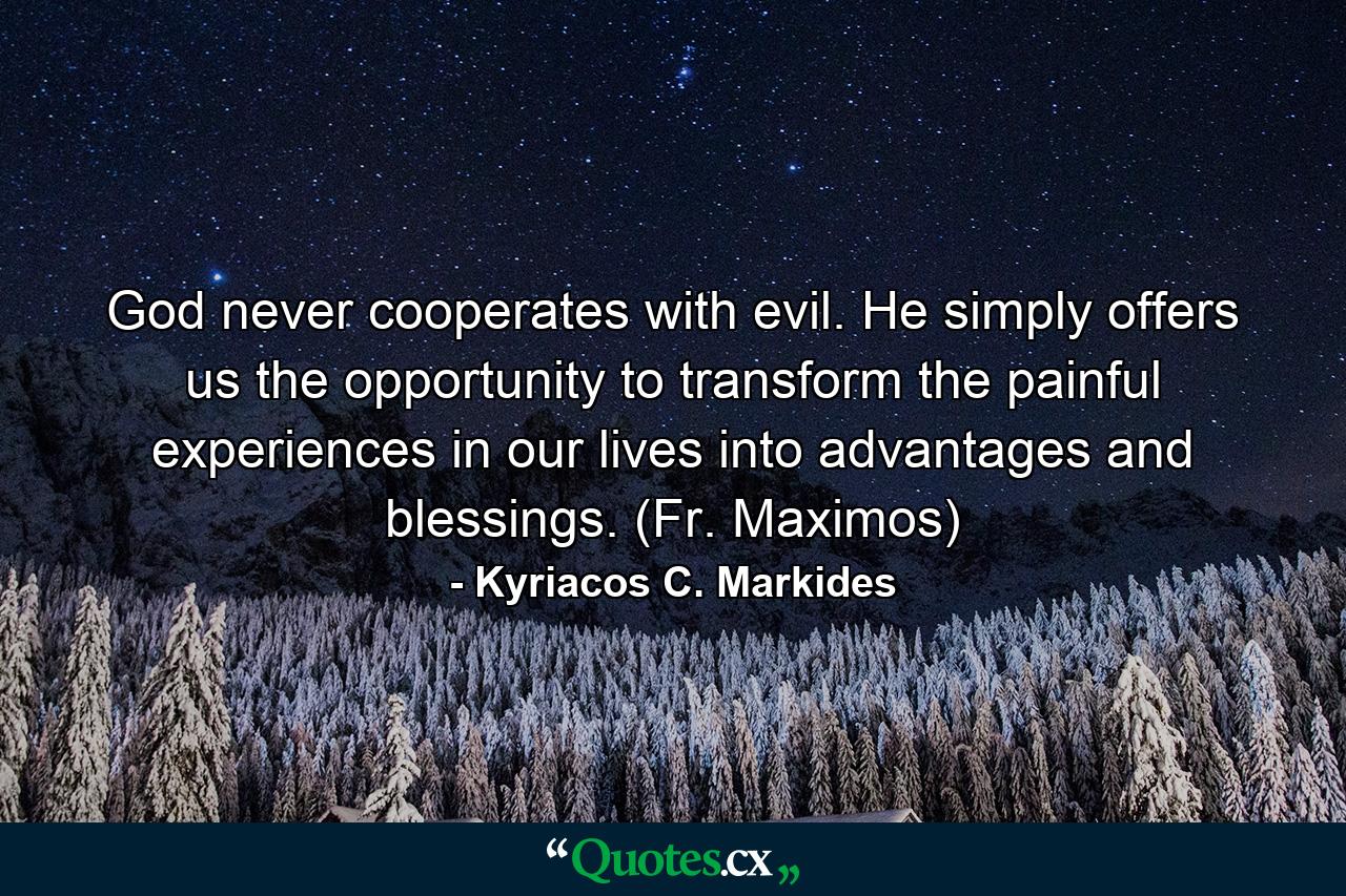 God never cooperates with evil. He simply offers us the opportunity to transform the painful experiences in our lives into advantages and blessings. (Fr. Maximos) - Quote by Kyriacos C. Markides