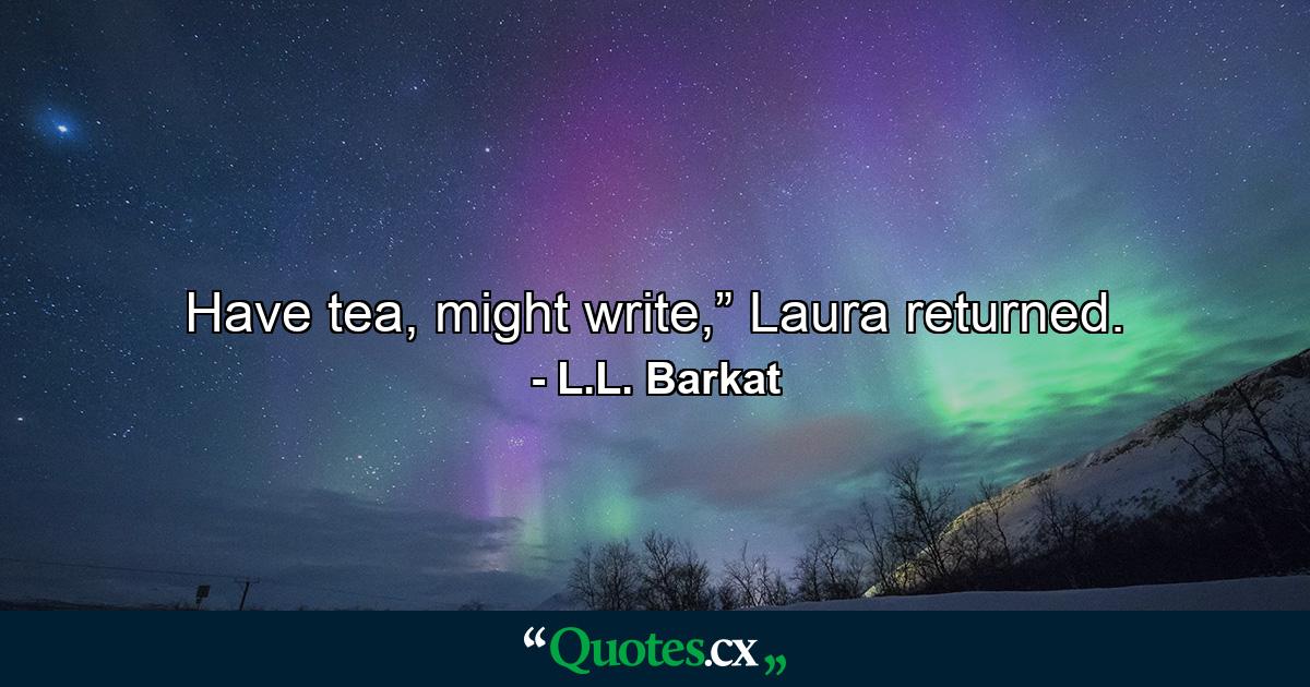 Have tea, might write,” Laura returned. - Quote by L.L. Barkat