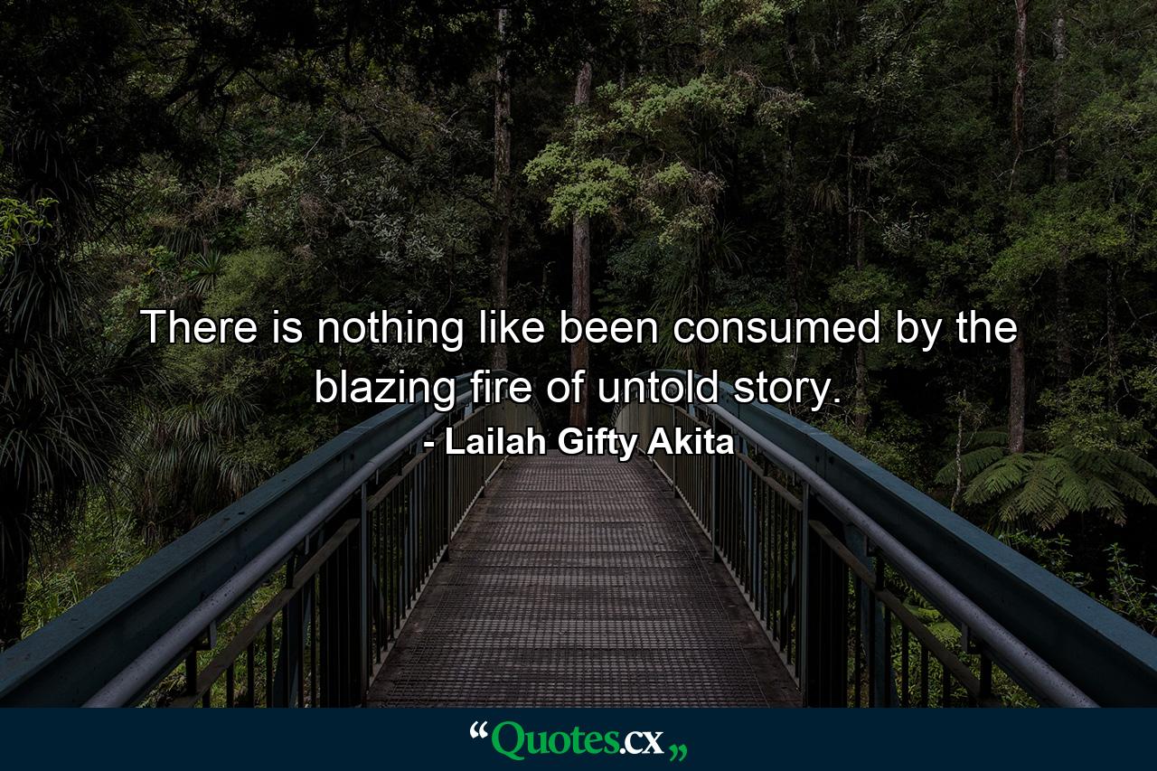 There is nothing like been consumed by the blazing fire of untold story. - Quote by Lailah Gifty Akita