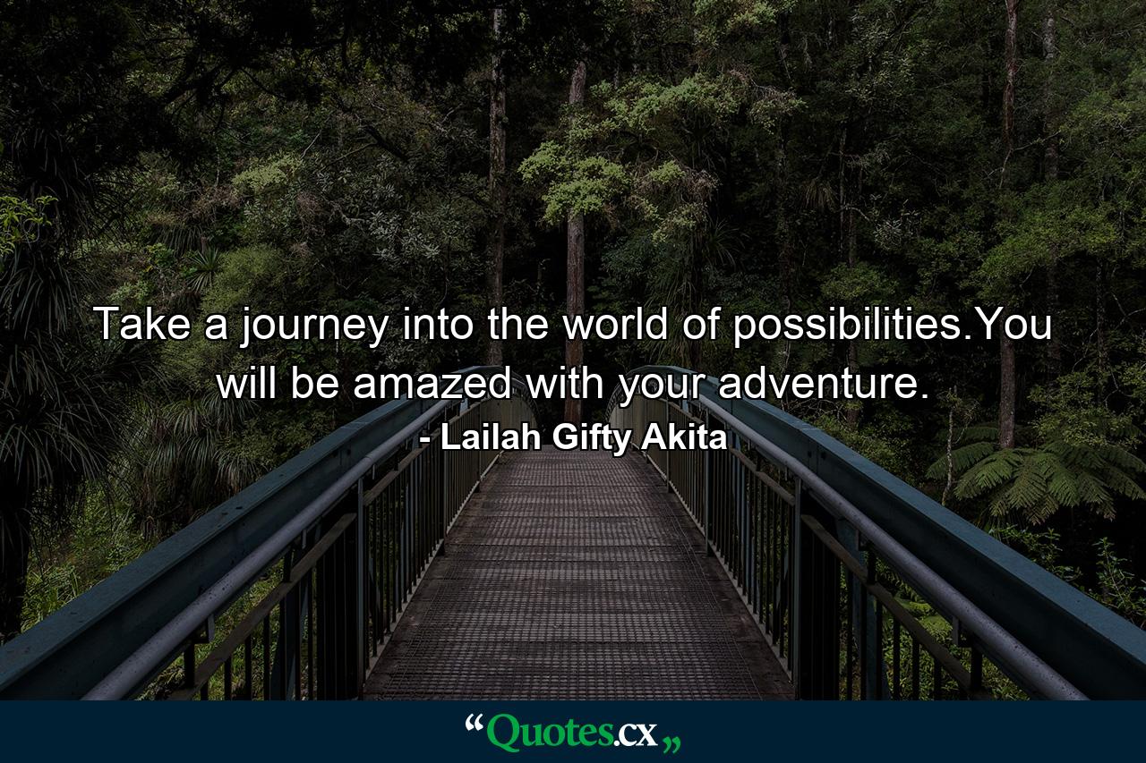 Take a journey into the world of possibilities.You will be amazed with your adventure. - Quote by Lailah Gifty Akita