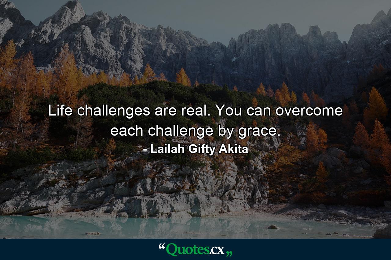 Life challenges are real. You can overcome each challenge by grace. - Quote by Lailah Gifty Akita