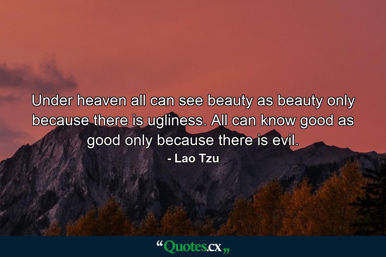 Under heaven all can see beauty as beauty only because there is ugliness. All can know good as good only because there is evil. - Quote by Lao Tzu