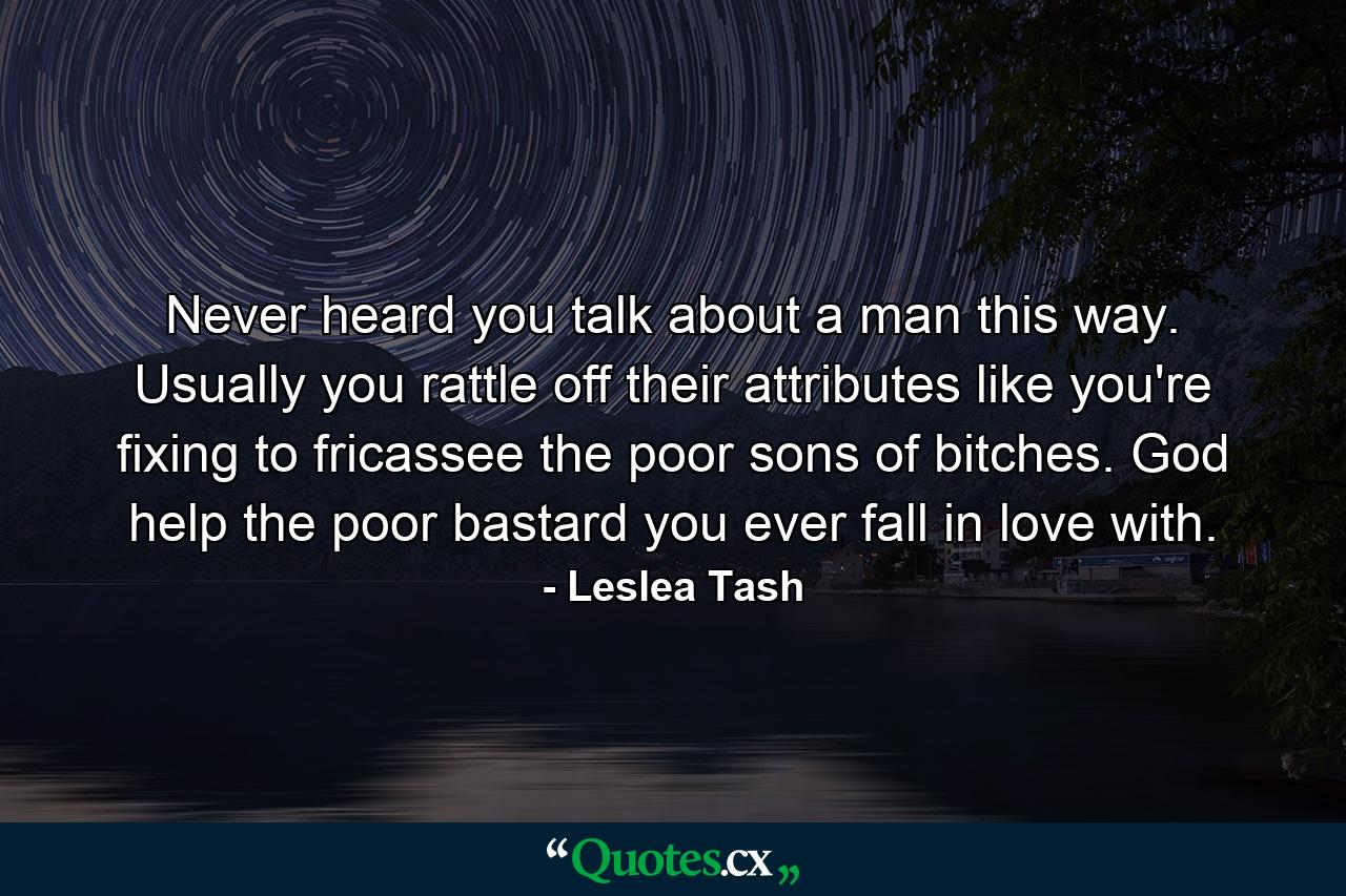 Never heard you talk about a man this way. Usually you rattle off their attributes like you're fixing to fricassee the poor sons of bitches. God help the poor bastard you ever fall in love with. - Quote by Leslea Tash