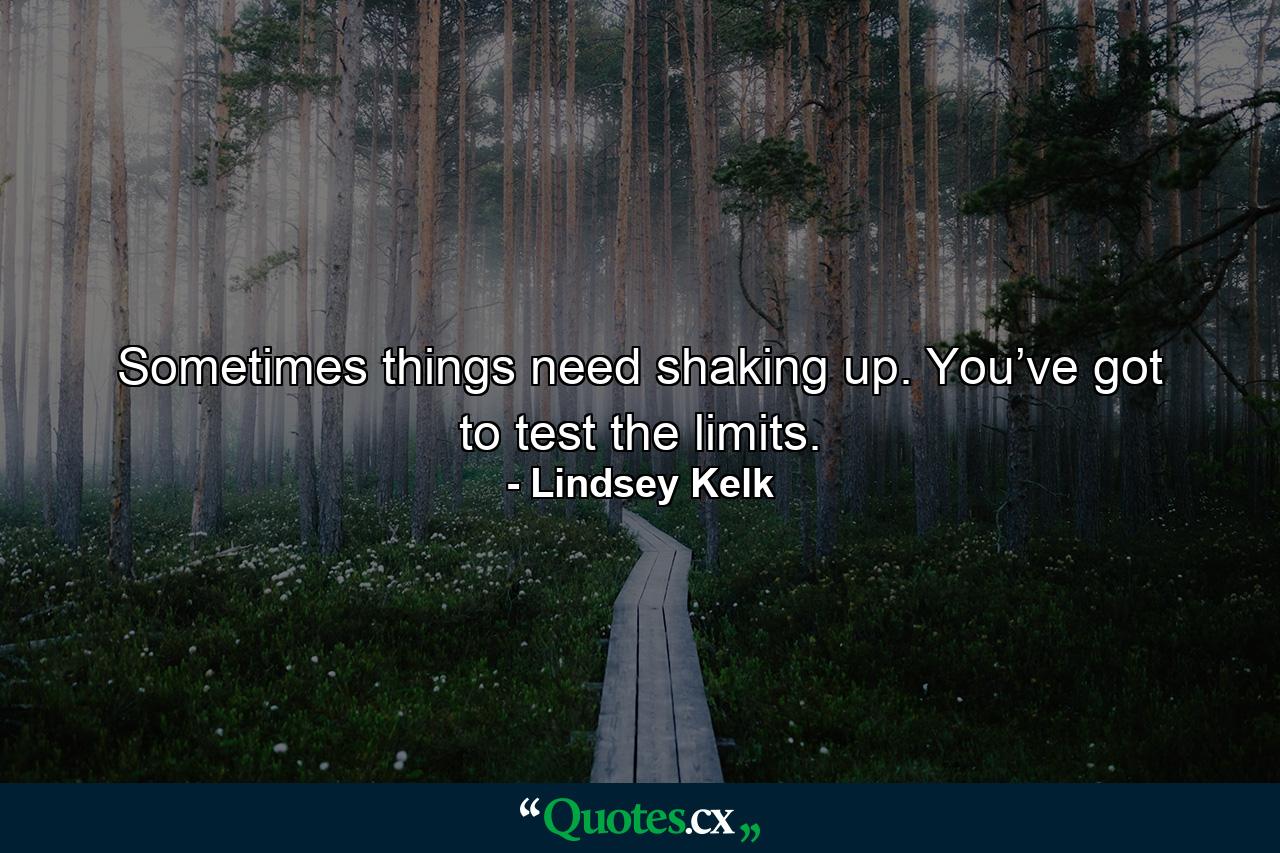 Sometimes things need shaking up. You’ve got to test the limits. - Quote by Lindsey Kelk