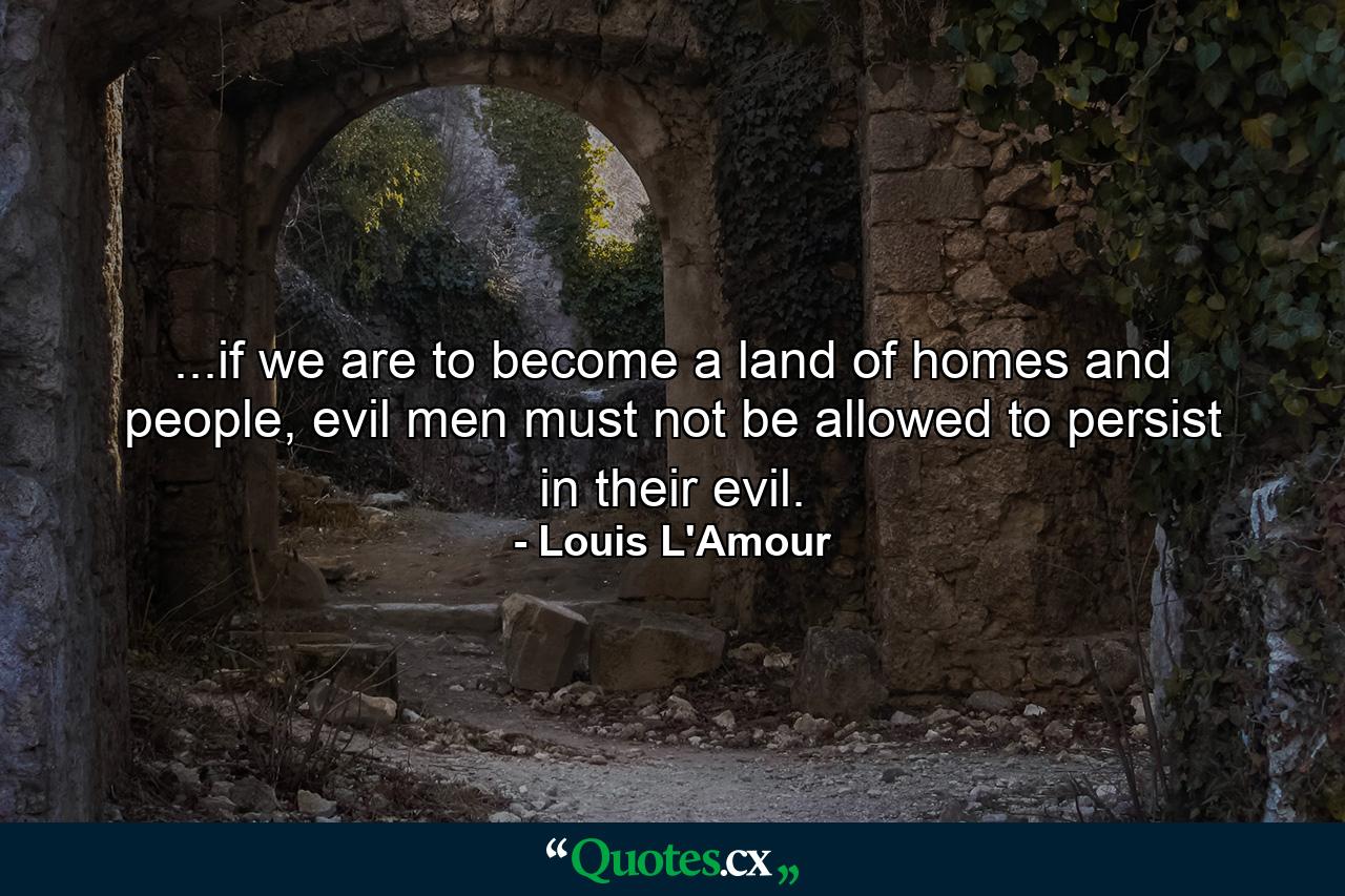 ...if we are to become a land of homes and people, evil men must not be allowed to persist in their evil. - Quote by Louis L'Amour