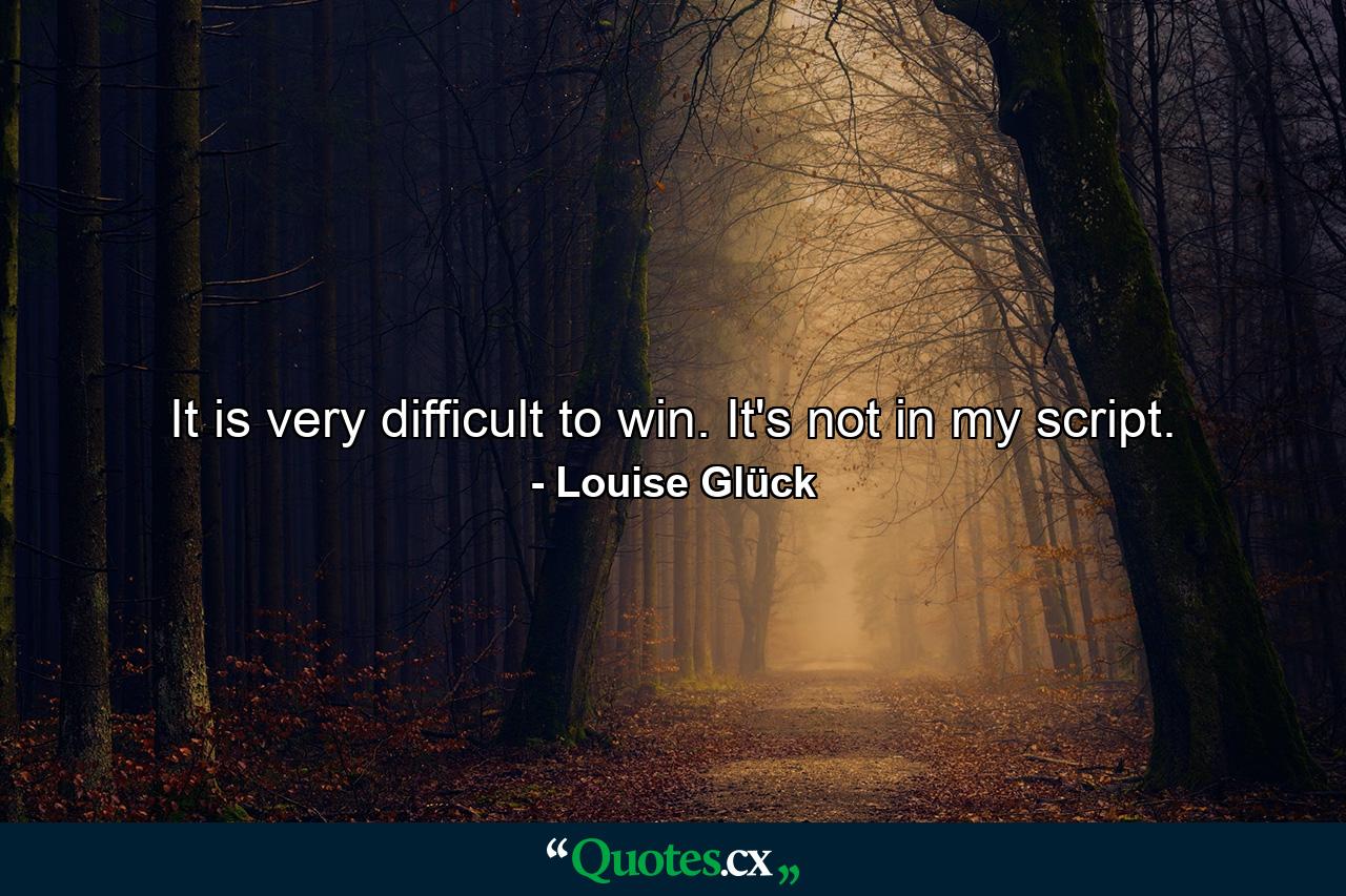 It is very difficult to win. It's not in my script. - Quote by Louise Glück