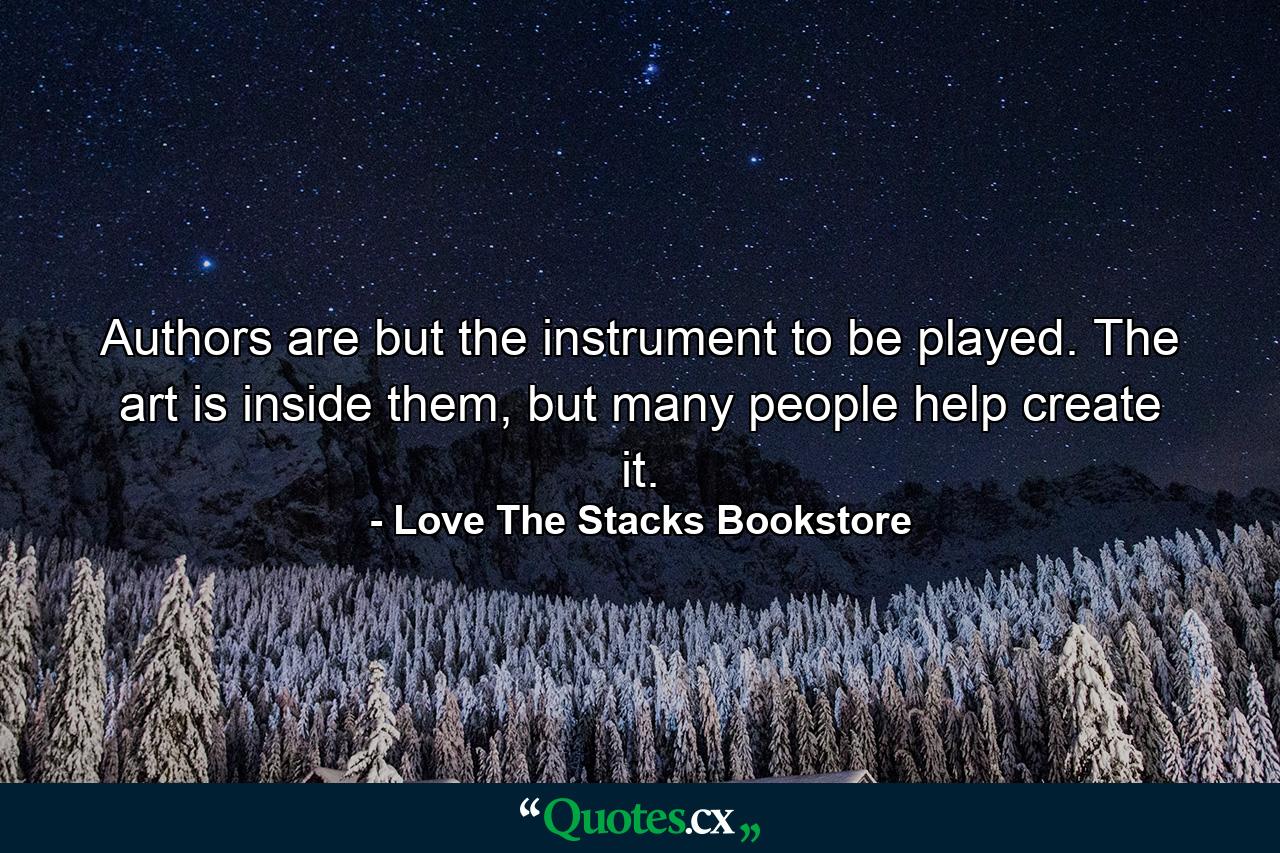 Authors are but the instrument to be played. The art is inside them, but many people help create it. - Quote by Love The Stacks Bookstore