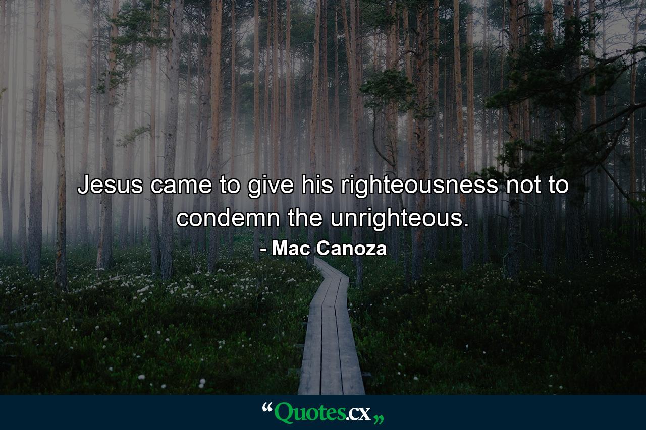 Jesus came to give his righteousness not to condemn the unrighteous. - Quote by Mac Canoza