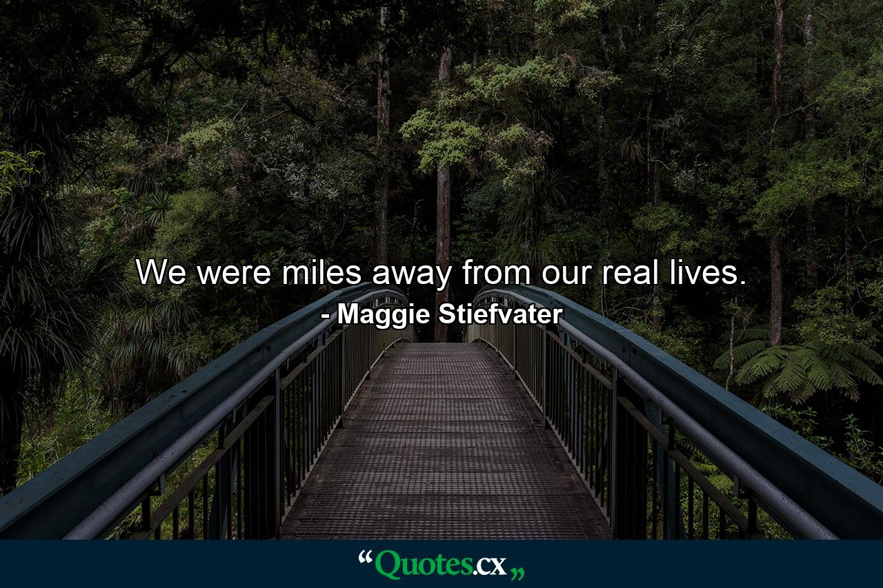 We were miles away from our real lives. - Quote by Maggie Stiefvater