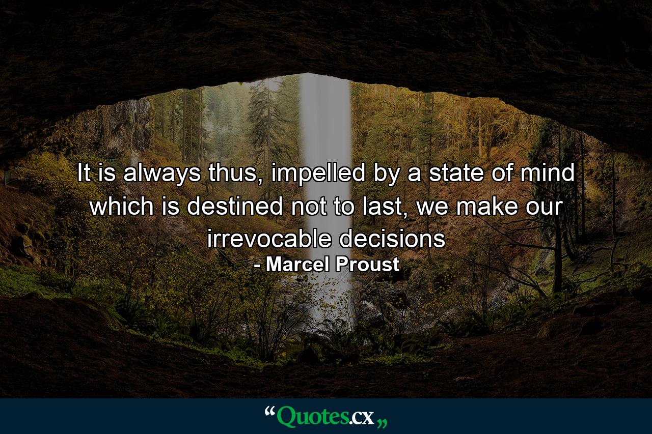 It is always thus, impelled by a state of mind which is destined not to last, we make our irrevocable decisions - Quote by Marcel Proust