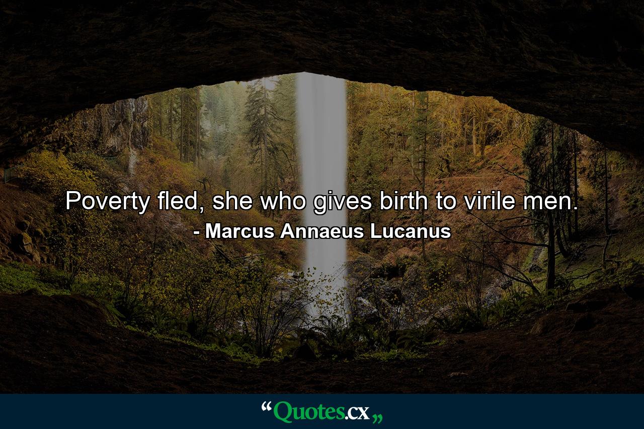 Poverty fled, she who gives birth to virile men. - Quote by Marcus Annaeus Lucanus